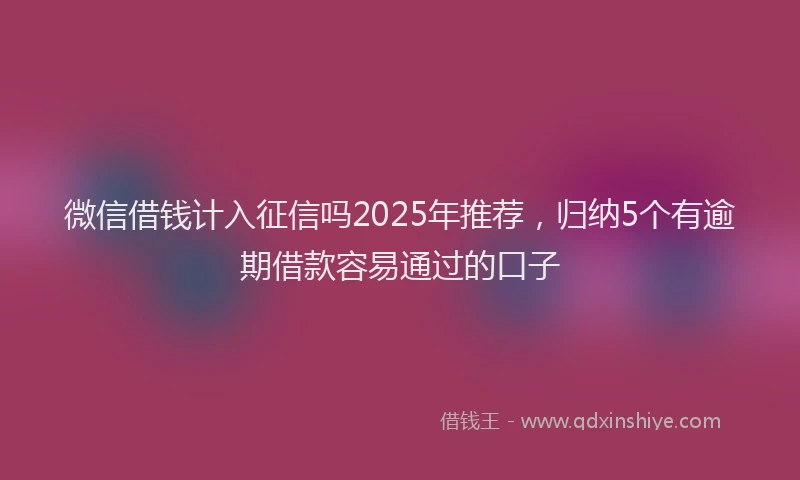微信借钱计入征信吗2025年推荐，归纳5个有逾期借款容易通过的口子
