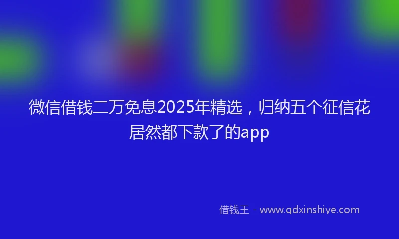 微信借钱二万免息2025年精选，归纳五个征信花居然都下款了的app