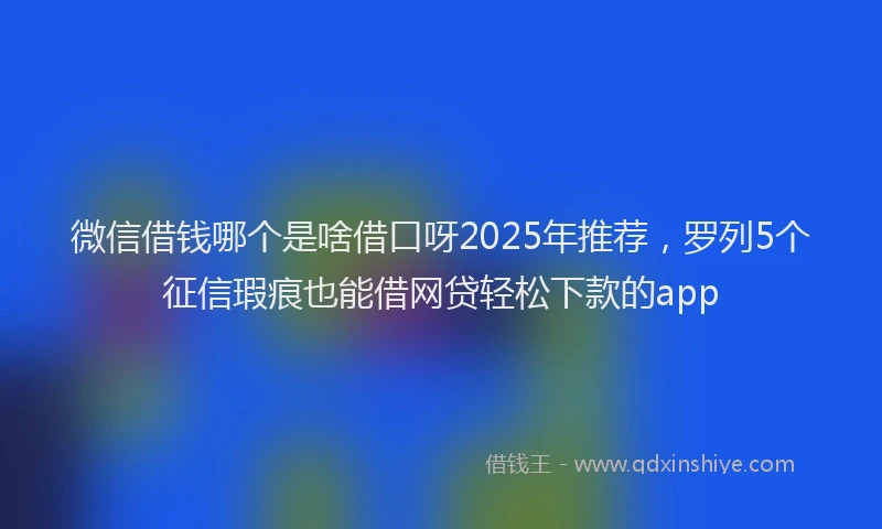 微信借钱哪个是啥借口呀2025年推荐，罗列5个征信瑕疵也能借网贷轻松下款的app