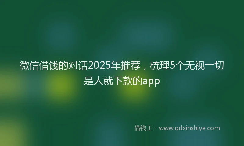 微信借钱的对话2025年推荐，梳理5个无视一切是人就下款的app