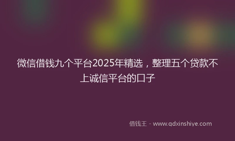 微信借钱九个平台2025年精选，整理五个贷款不上诚信平台的口子