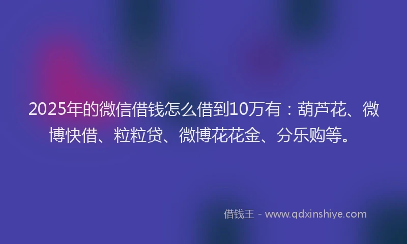 2025年的微信借钱怎么借到10万有：葫芦花、微博快借、粒粒贷、微博花花金、分乐购等。