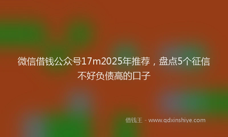微信借钱公众号17m2025年推荐，盘点5个征信不好负债高的口子