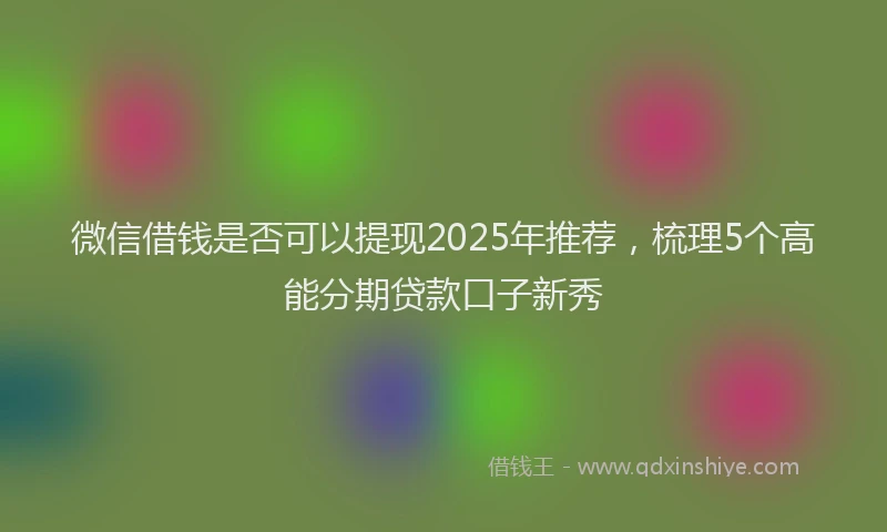 微信借钱是否可以提现2025年推荐，梳理5个高能分期贷款口子新秀