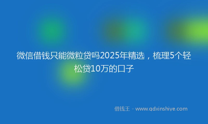 微信借钱只能微粒贷吗2025年精选，梳理5个轻松贷10万的口子