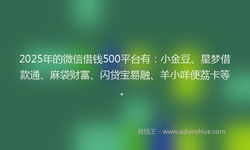 2025年的微信借钱500平台有：小金豆、星梦借款通、麻袋财富、闪贷宝易融、羊小咩便荔卡等。