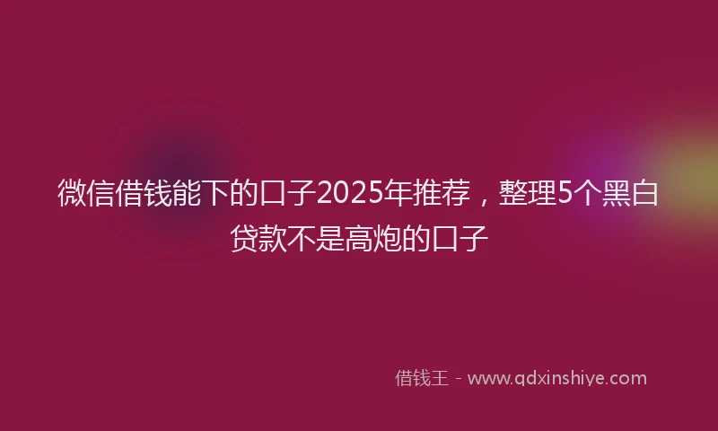 微信借钱能下的口子2025年推荐，整理5个黑白贷款不是高炮的口子