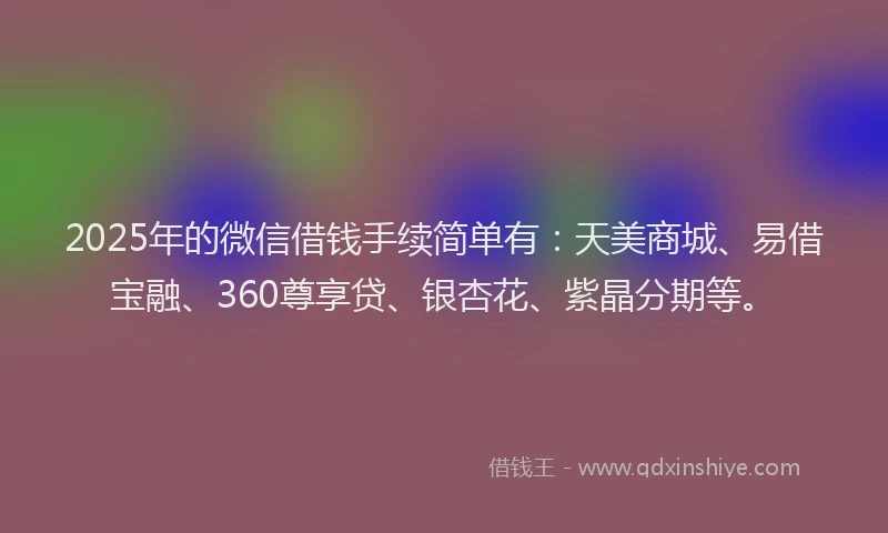 2025年的微信借钱手续简单有：天美商城、易借宝融、360尊享贷、银杏花、紫晶分期等。