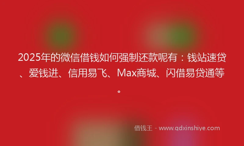2025年的微信借钱如何强制还款呢有：钱站速贷、爱钱进、信用易飞、Max商城、闪借易贷通等。