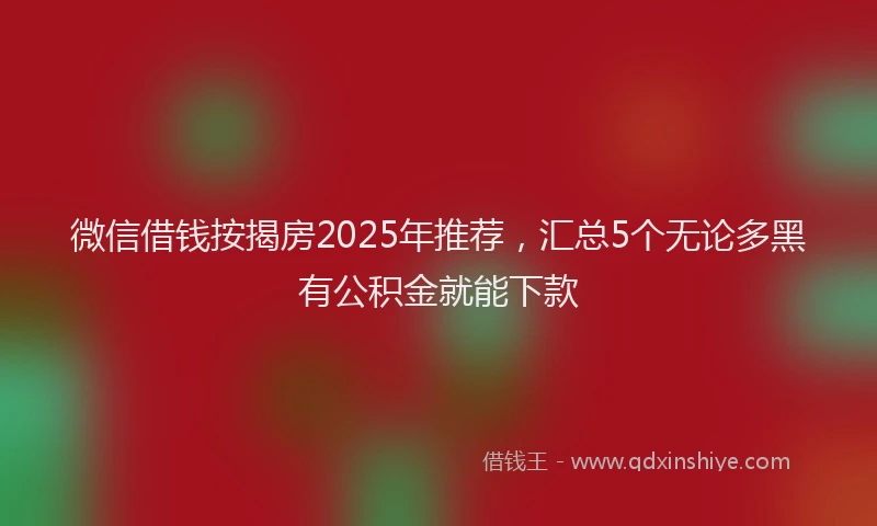 微信借钱按揭房2025年推荐，汇总5个无论多黑有公积金就能下款