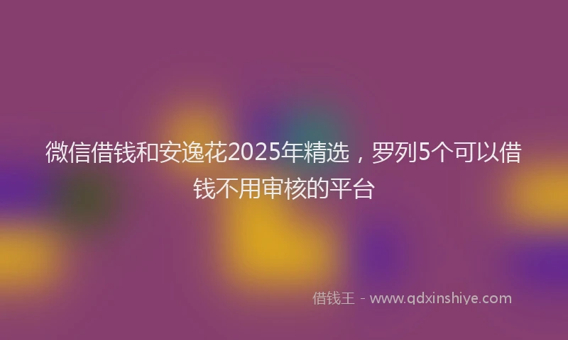 微信借钱和安逸花2025年精选，罗列5个可以借钱不用审核的平台
