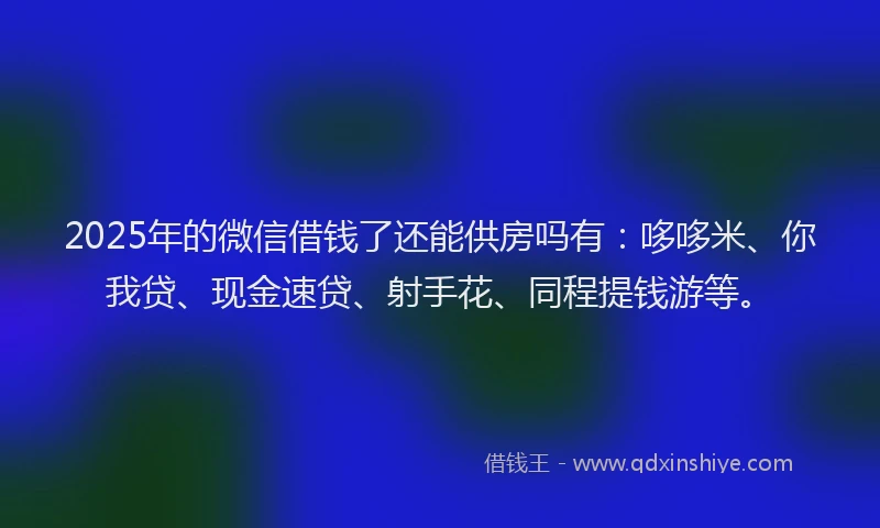2025年的微信借钱了还能供房吗有：哆哆米、你我贷、现金速贷、射手花、同程提钱游等。