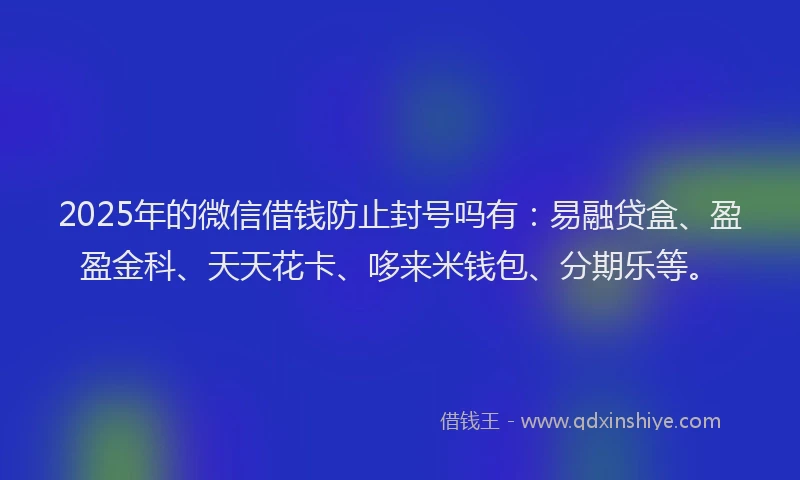 2025年的微信借钱防止封号吗有：易融贷盒、盈盈金科、天天花卡、哆来米钱包、分期乐等。