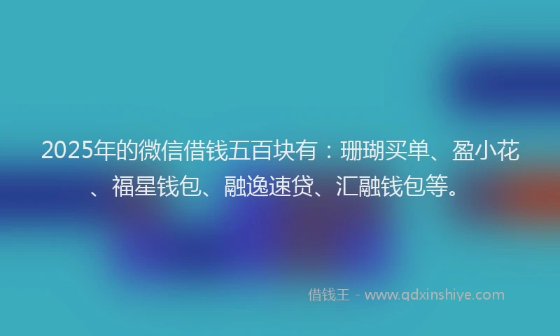 2025年的微信借钱五百块有：珊瑚买单、盈小花、福星钱包、融逸速贷、汇融钱包等。