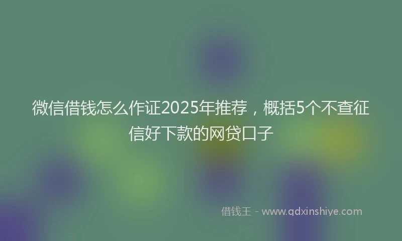 微信借钱怎么作证2025年推荐，概括5个不查征信好下款的网贷口子