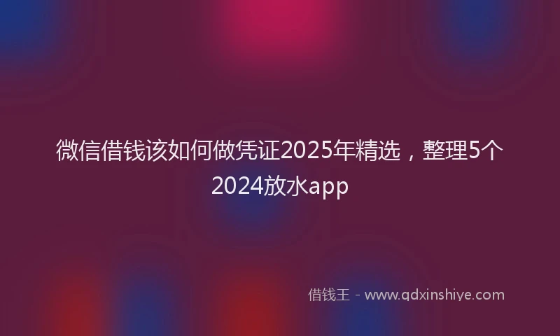 微信借钱该如何做凭证2025年精选，整理5个2024放水app