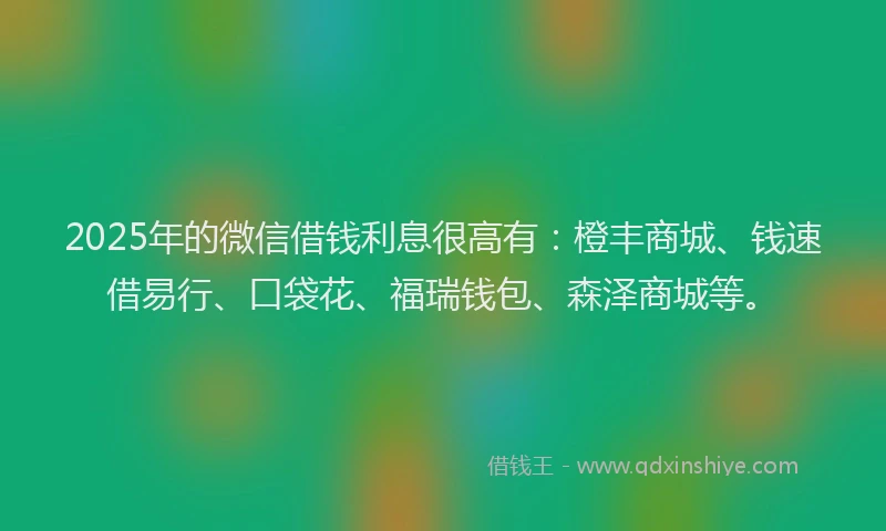 2025年的微信借钱利息很高有：橙丰商城、钱速借易行、口袋花、福瑞钱包、森泽商城等。
