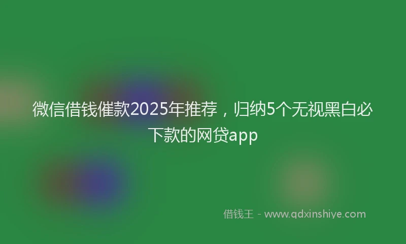 微信借钱催款2025年推荐，归纳5个无视黑白必下款的网贷app