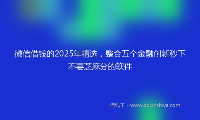 微信借钱的2025年精选，整合五个金融创新秒下不要芝麻分的软件