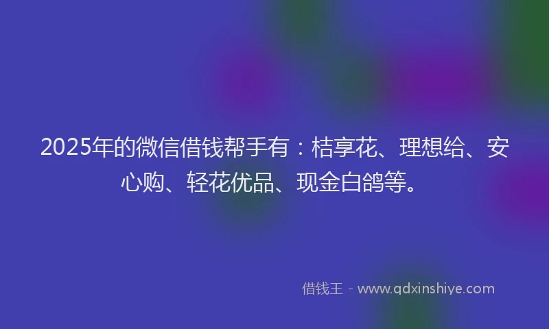 2025年的微信借钱帮手有：桔享花、理想给、安心购、轻花优品、现金白鸽等。