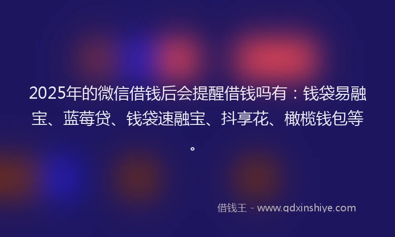 2025年的微信借钱后会提醒借钱吗有：钱袋易融宝、蓝莓贷、钱袋速融宝、抖享花、橄榄钱包等。