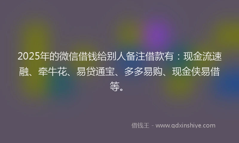 2025年的微信借钱给别人备注借款有：现金流速融、牵牛花、易贷通宝、多多易购、现金侠易借等。
