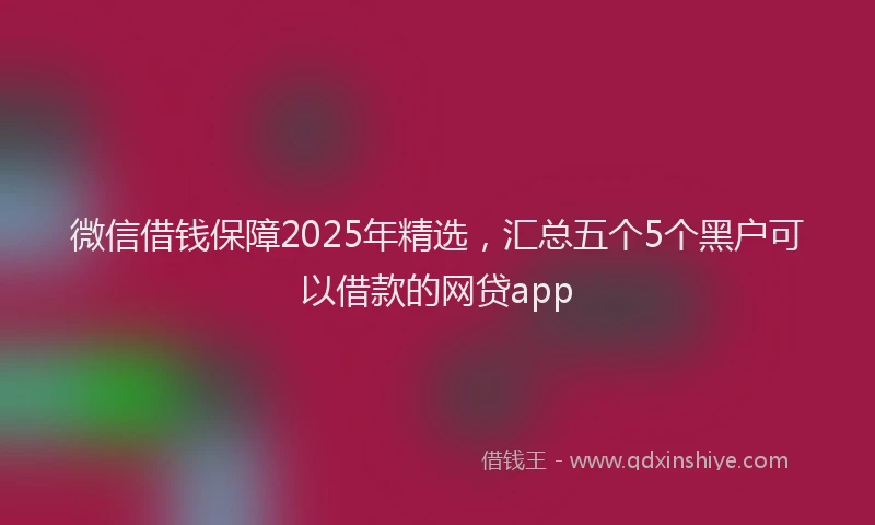 微信借钱保障2025年精选，汇总五个5个黑户可以借款的网贷app