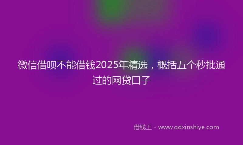 微信借呗不能借钱2025年精选，概括五个秒批通过的网贷口子