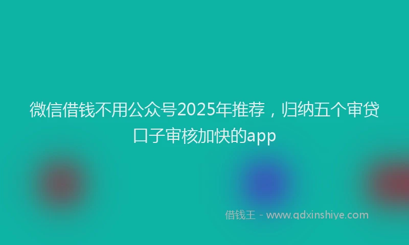 微信借钱不用公众号2025年推荐，归纳五个审贷口子审核加快的app