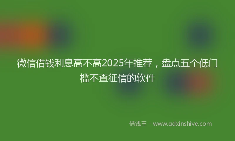 微信借钱利息高不高2025年推荐，盘点五个低门槛不查征信的软件