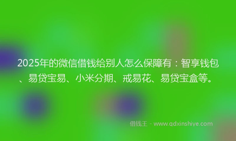 2025年的微信借钱给别人怎么保障有：智享钱包、易贷宝易、小米分期、戒易花、易贷宝盒等。