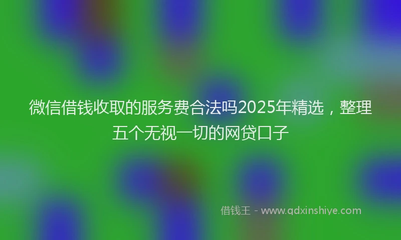 微信借钱收取的服务费合法吗2025年精选，整理五个无视一切的网贷口子