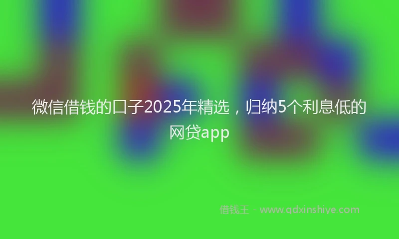 微信借钱的口子2025年精选，归纳5个利息低的网贷app