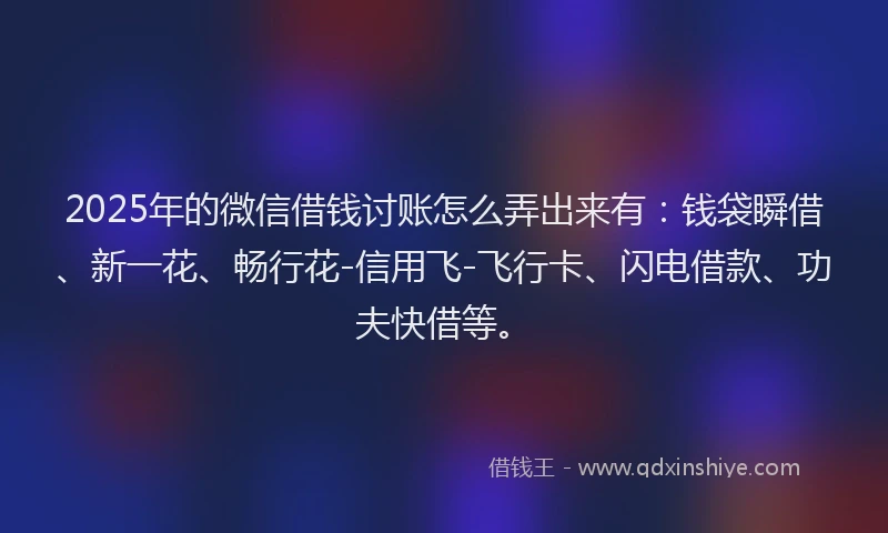 2025年的微信借钱讨账怎么弄出来有：钱袋瞬借、新一花、畅行花-信用飞-飞行卡、闪电借款、功夫快借等。