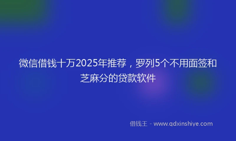 微信借钱十万2025年推荐，罗列5个不用面签和芝麻分的贷款软件