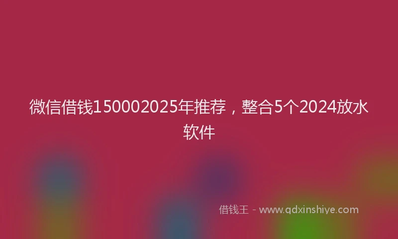 微信借钱150002025年推荐，整合5个2024放水软件