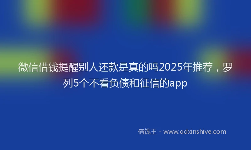 微信借钱提醒别人还款是真的吗2025年推荐，罗列5个不看负债和征信的app