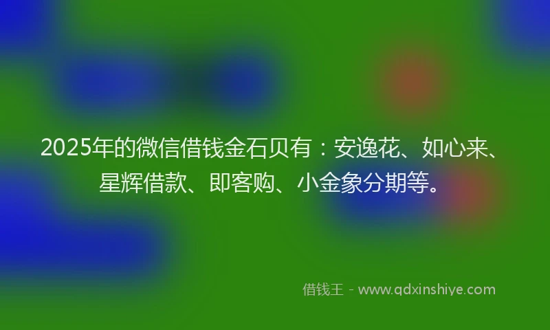 2025年的微信借钱金石贝有：安逸花、如心来、星辉借款、即客购、小金象分期等。