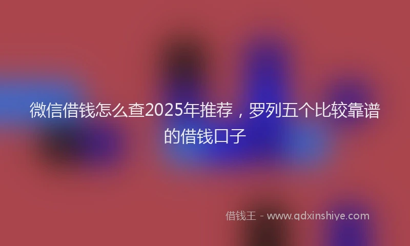 微信借钱怎么查2025年推荐，罗列五个比较靠谱的借钱口子