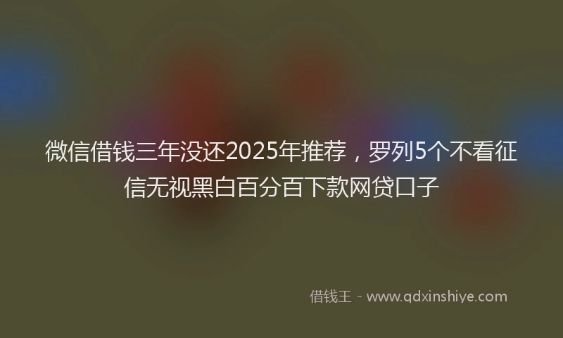 微信借钱三年没还2025年推荐，罗列5个不看征信无视黑白百分百下款网贷口子