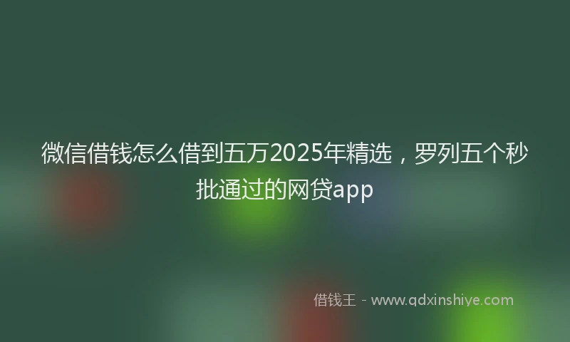 微信借钱怎么借到五万2025年精选，罗列五个秒批通过的网贷app