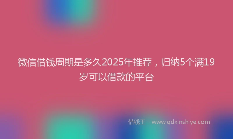 微信借钱周期是多久2025年推荐，归纳5个满19岁可以借款的平台