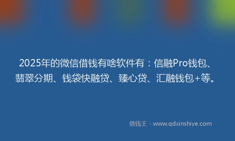 2025年的微信借钱有啥软件有：信融Pro钱包、翡翠分期、钱袋快融贷、臻心贷、汇融钱包+等。