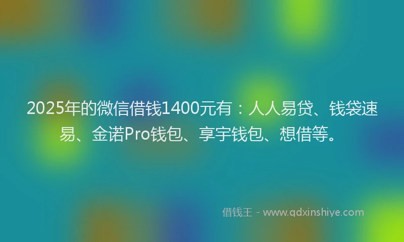 2025年的微信借钱1400元有：人人易贷、钱袋速易、金诺Pro钱包、享宇钱包、想借等。