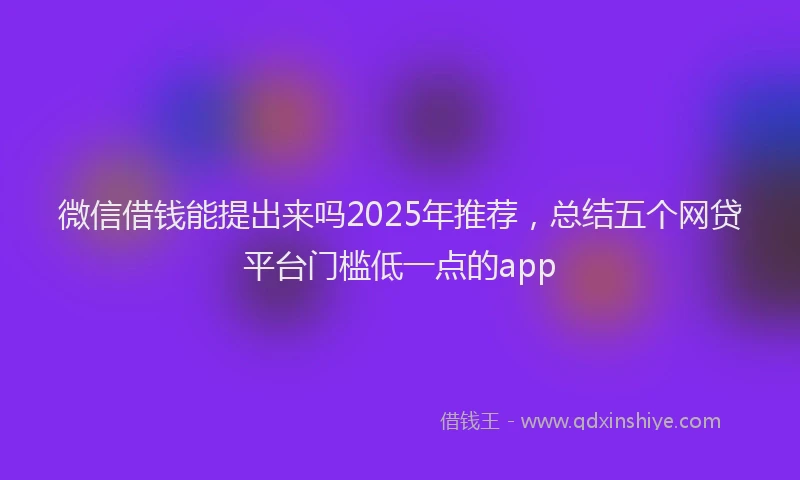 微信借钱能提出来吗2025年推荐，总结五个网贷平台门槛低一点的app