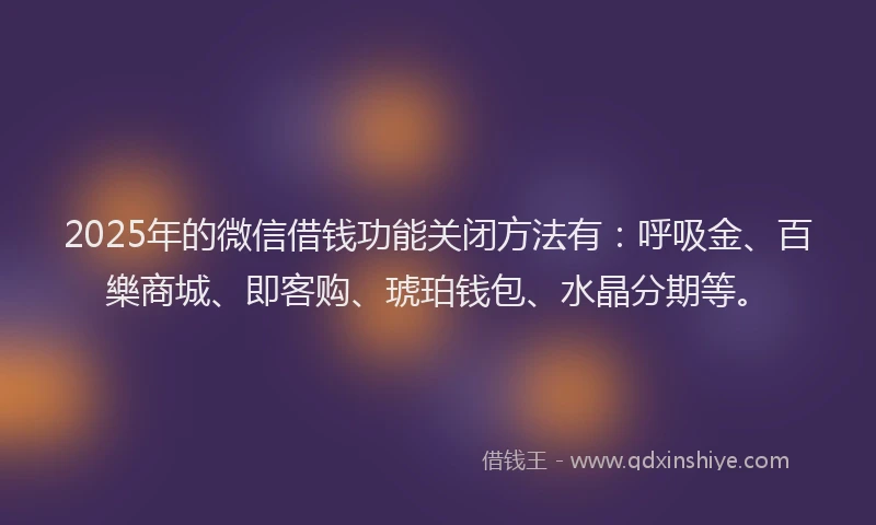2025年的微信借钱功能关闭方法有：呼吸金、百樂商城、即客购、琥珀钱包、水晶分期等。