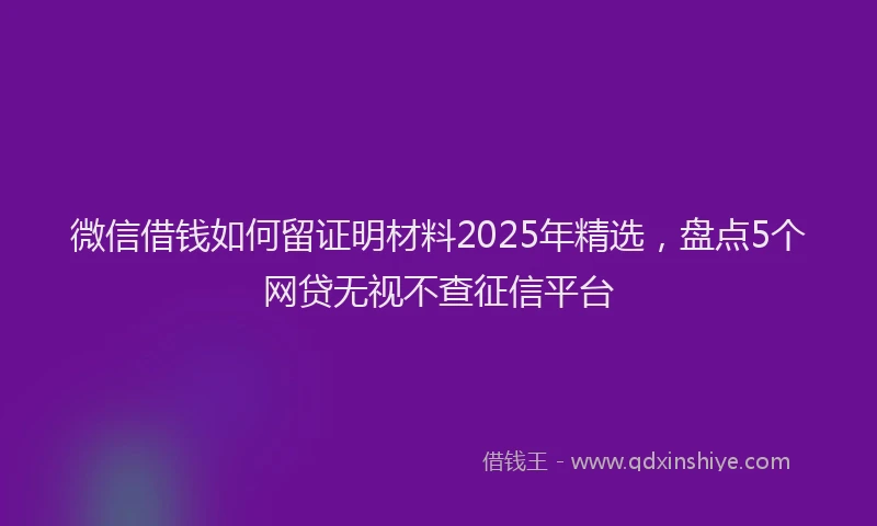 微信借钱如何留证明材料2025年精选，盘点5个网贷无视不查征信平台