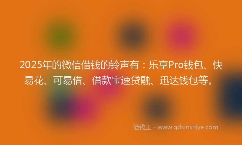 2025年的微信借钱的铃声有：乐享Pro钱包、快易花、可易借、借款宝速贷融、迅达钱包等。