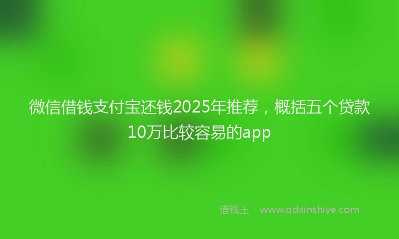 微信借钱支付宝还钱2025年推荐，概括五个贷款10万比较容易的app