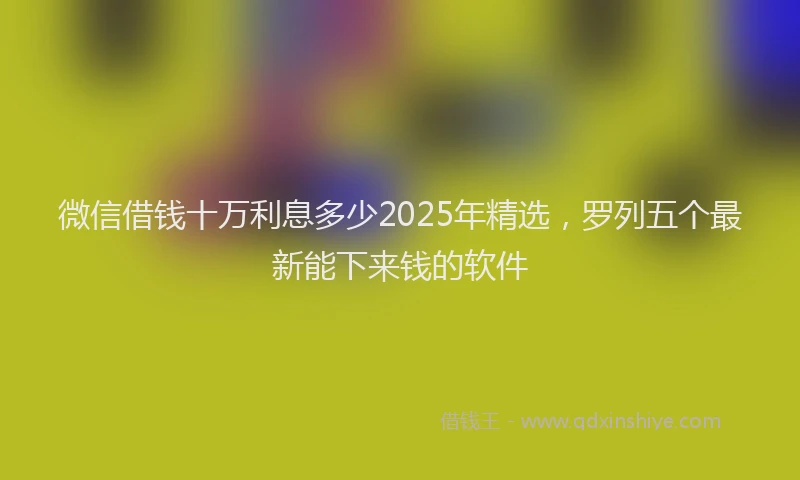 微信借钱十万利息多少2025年精选，罗列五个最新能下来钱的软件